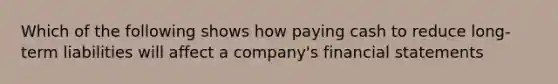 Which of the following shows how paying cash to reduce long-term liabilities will affect a company's financial statements