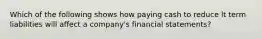 Which of the following shows how paying cash to reduce lt term liabilities will affect a company's financial statements?