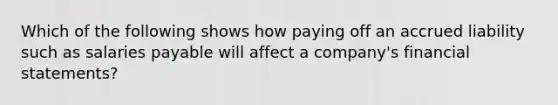 Which of the following shows how paying off an accrued liability such as salaries payable will affect a company's financial statements?