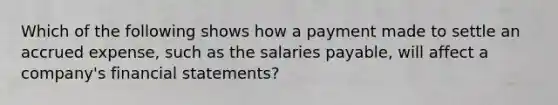 Which of the following shows how a payment made to settle an accrued expense, such as the salaries payable, will affect a company's <a href='https://www.questionai.com/knowledge/kFBJaQCz4b-financial-statements' class='anchor-knowledge'>financial statements</a>?