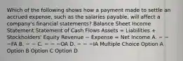 Which of the following shows how a payment made to settle an accrued expense, such as the salaries payable, will affect a company's financial statements? Balance Sheet Income Statement Statement of Cash Flows Assets = Liabilities + Stockholders' Equity Revenue − Expense = Net Income A. − − −FA B. − − C. − − −OA D. − − −IA Multiple Choice Option A Option B Option C Option D