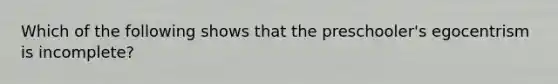 Which of the following shows that the preschooler's egocentrism is incomplete?