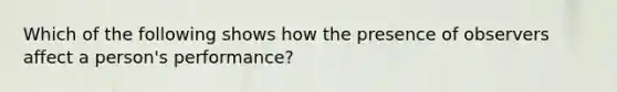 Which of the following shows how the presence of observers affect a person's performance?