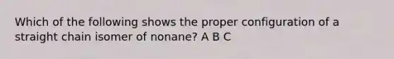 Which of the following shows the proper configuration of a straight chain isomer of nonane? A B C