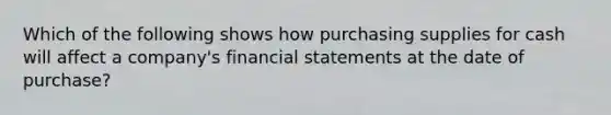 Which of the following shows how purchasing supplies for cash will affect a company's financial statements at the date of purchase?