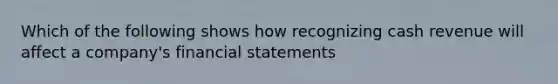 Which of the following shows how recognizing cash revenue will affect a company's financial statements