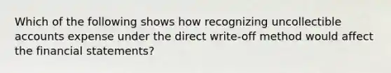 Which of the following shows how recognizing uncollectible accounts expense under the direct write-off method would affect the financial statements?