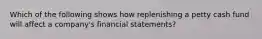 Which of the following shows how replenishing a petty cash fund will affect a company's financial statements?