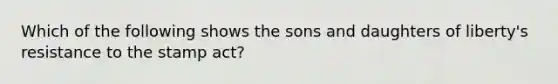 Which of the following shows the sons and daughters of liberty's resistance to the stamp act?