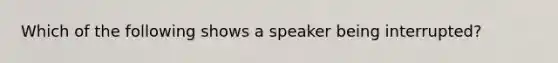 Which of the following shows a speaker being interrupted?