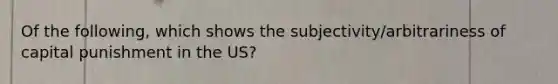 Of the following, which shows the subjectivity/arbitrariness of capital punishment in the US?