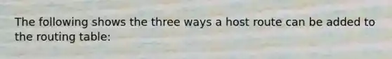The following shows the three ways a host route can be added to the routing table: