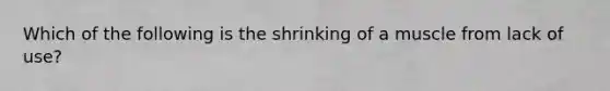 Which of the following is the shrinking of a muscle from lack of use?