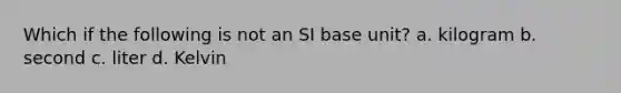 Which if the following is not an SI base unit? a. kilogram b. second c. liter d. Kelvin