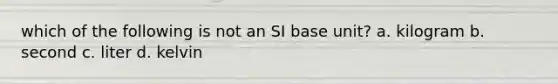 which of the following is not an SI base unit? a. kilogram b. second c. liter d. kelvin