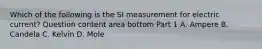 Which of the following is the SI measurement for electric​ current? Question content area bottom Part 1 A. Ampere B. Candela C. Kelvin D. Mole