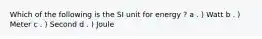 Which of the following is the SI unit for energy ? a . ) Watt b . ) Meter c . ) Second d . ) Joule