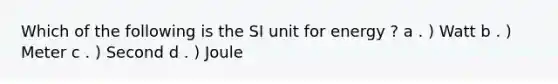 Which of the following is the SI unit for energy ? a . ) Watt b . ) Meter c . ) Second d . ) Joule