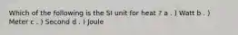 Which of the following is the SI unit for heat ? a . ) Watt b . ) Meter c . ) Second d . ) Joule