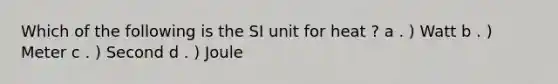 Which of the following is the SI unit for heat ? a . ) Watt b . ) Meter c . ) Second d . ) Joule