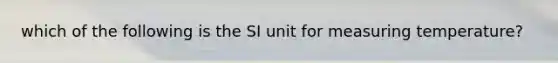 which of the following is the SI unit for measuring temperature?