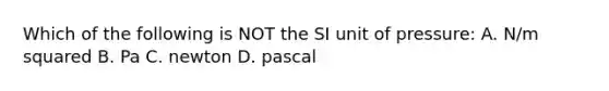 Which of the following is NOT the SI unit of pressure: A. N/m squared B. Pa C. newton D. pascal