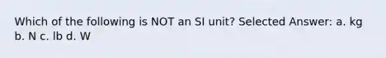 Which of the following is NOT an SI unit? Selected Answer: a. kg b. N c. lb d. W