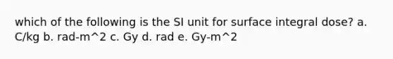 which of the following is the SI unit for surface integral dose? a. C/kg b. rad-m^2 c. Gy d. rad e. Gy-m^2