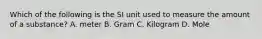 Which of the following is the SI unit used to measure the amount of a substance? A. meter B. Gram C. Kilogram D. Mole