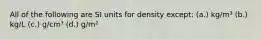 All of the following are SI units for density except: (a.) kg/m³ (b.) kg/L (c.) g/cm³ (d.) g/m²