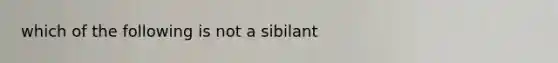 which of the following is not a sibilant