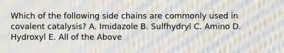 Which of the following side chains are commonly used in covalent catalysis? A. Imidazole B. Sulfhydryl C. Amino D. Hydroxyl E. All of the Above