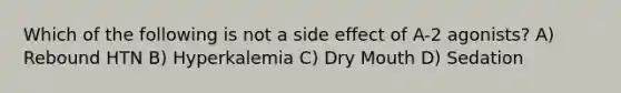 Which of the following is not a side effect of A-2 agonists? A) Rebound HTN B) Hyperkalemia C) Dry Mouth D) Sedation