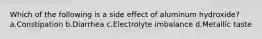 Which of the following is a side effect of aluminum hydroxide? a.Constipation b.Diarrhea c.Electrolyte imbalance d.Metallic taste