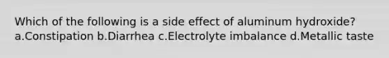 Which of the following is a side effect of aluminum hydroxide? a.Constipation b.Diarrhea c.Electrolyte imbalance d.Metallic taste