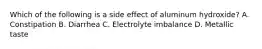 Which of the following is a side effect of aluminum hydroxide? A. Constipation B. Diarrhea C. Electrolyte imbalance D. Metallic taste