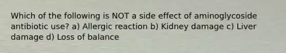 Which of the following is NOT a side effect of aminoglycoside antibiotic use? a) Allergic reaction b) Kidney damage c) Liver damage d) Loss of balance