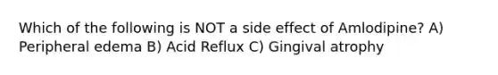 Which of the following is NOT a side effect of Amlodipine? A) Peripheral edema B) Acid Reflux C) Gingival atrophy