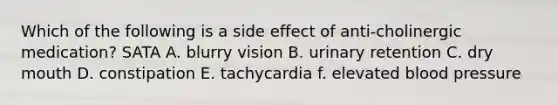 Which of the following is a side effect of anti-cholinergic medication? SATA A. blurry vision B. urinary retention C. dry mouth D. constipation E. tachycardia f. elevated blood pressure