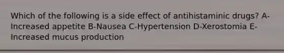 Which of the following is a side effect of antihistaminic drugs? A-Increased appetite B-Nausea C-Hypertension D-Xerostomia E-Increased mucus production