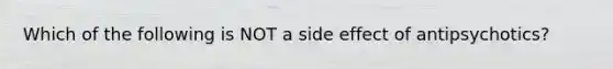 Which of the following is NOT a side effect of antipsychotics?