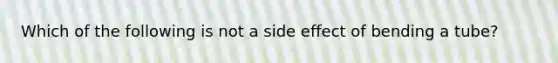 Which of the following is not a side effect of bending a tube?