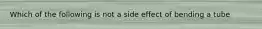 Which of the following is not a side effect of bending a tube