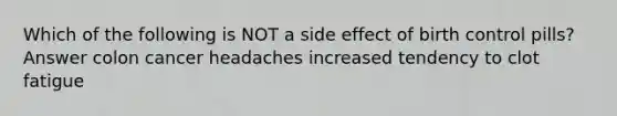 Which of the following is NOT a side effect of birth control pills? Answer colon cancer headaches increased tendency to clot fatigue