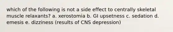 which of the following is not a side effect to centrally skeletal muscle relaxants? a. xerostomia b. GI upsetness c. sedation d. emesis e. dizziness (results of CNS depression)