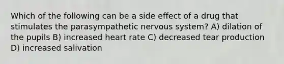 Which of the following can be a side effect of a drug that stimulates the parasympathetic nervous system? A) dilation of the pupils B) increased heart rate C) decreased tear production D) increased salivation