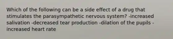 Which of the following can be a side effect of a drug that stimulates the parasympathetic nervous system? -increased salivation -decreased tear production -dilation of the pupils -increased heart rate