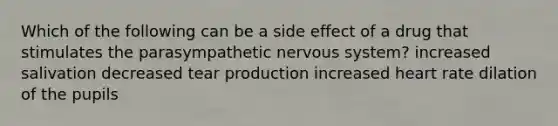 Which of the following can be a side effect of a drug that stimulates the parasympathetic nervous system? increased salivation decreased tear production increased heart rate dilation of the pupils