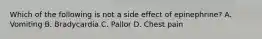 Which of the following is not a side effect of epinephrine? A. Vomiting B. Bradycardia C. Pallor D. Chest pain