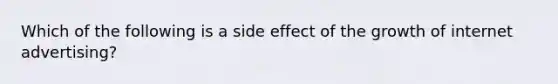 Which of the following is a side effect of the growth of internet advertising?